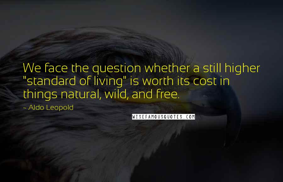 Aldo Leopold Quotes: We face the question whether a still higher "standard of living" is worth its cost in things natural, wild, and free.