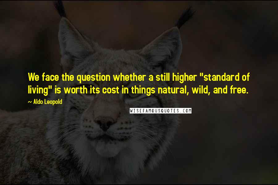 Aldo Leopold Quotes: We face the question whether a still higher "standard of living" is worth its cost in things natural, wild, and free.