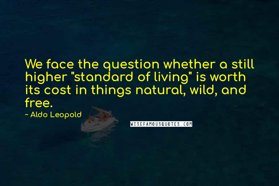 Aldo Leopold Quotes: We face the question whether a still higher "standard of living" is worth its cost in things natural, wild, and free.