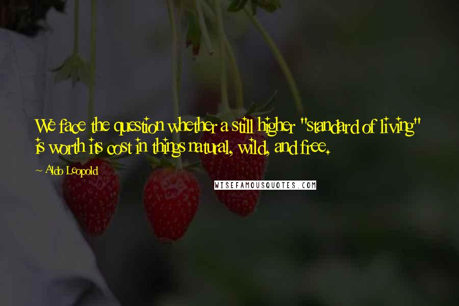 Aldo Leopold Quotes: We face the question whether a still higher "standard of living" is worth its cost in things natural, wild, and free.