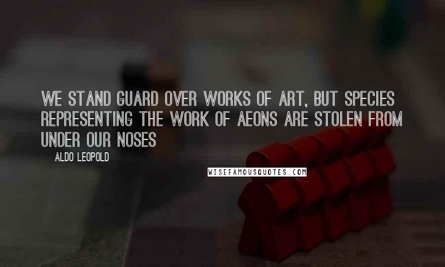 Aldo Leopold Quotes: We stand guard over works of art, but species representing the work of aeons are stolen from under our noses