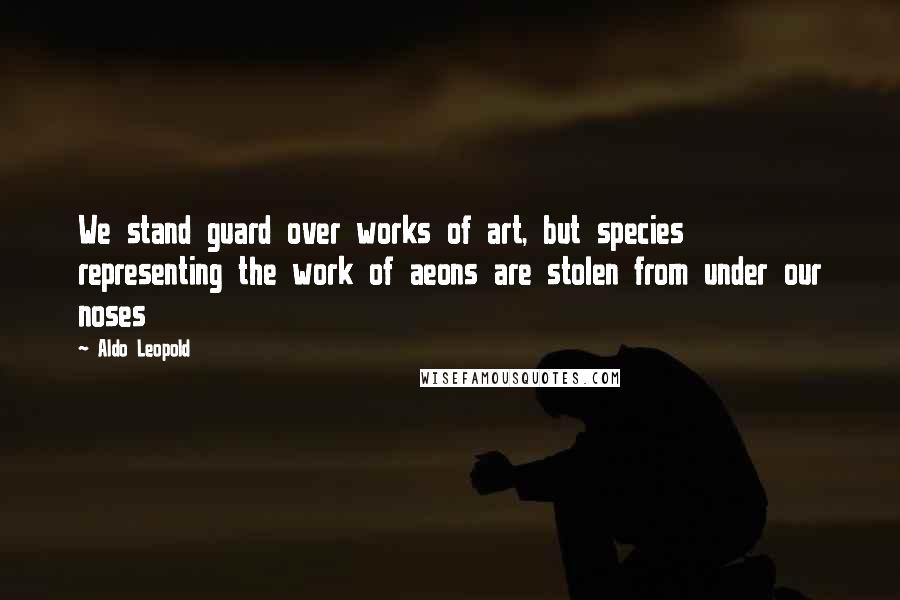 Aldo Leopold Quotes: We stand guard over works of art, but species representing the work of aeons are stolen from under our noses