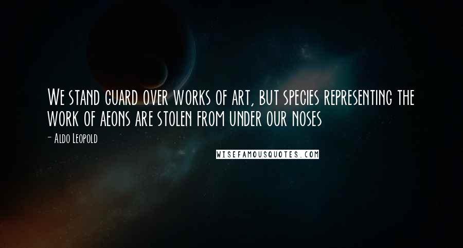 Aldo Leopold Quotes: We stand guard over works of art, but species representing the work of aeons are stolen from under our noses