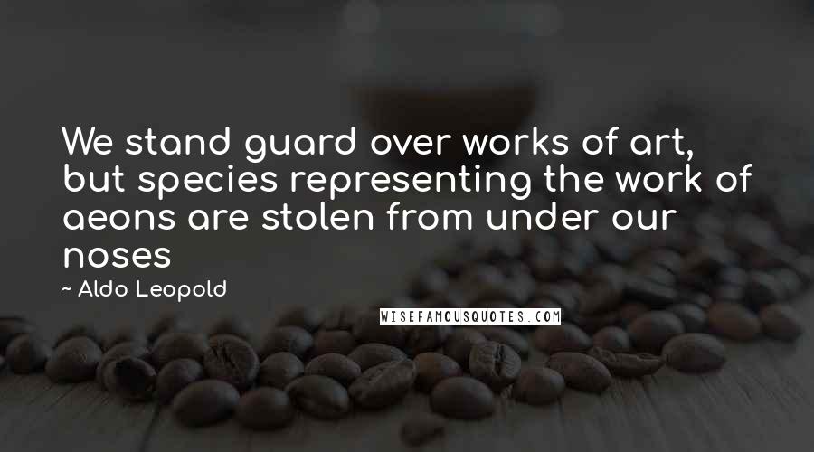 Aldo Leopold Quotes: We stand guard over works of art, but species representing the work of aeons are stolen from under our noses