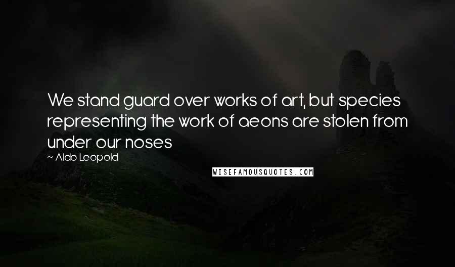 Aldo Leopold Quotes: We stand guard over works of art, but species representing the work of aeons are stolen from under our noses