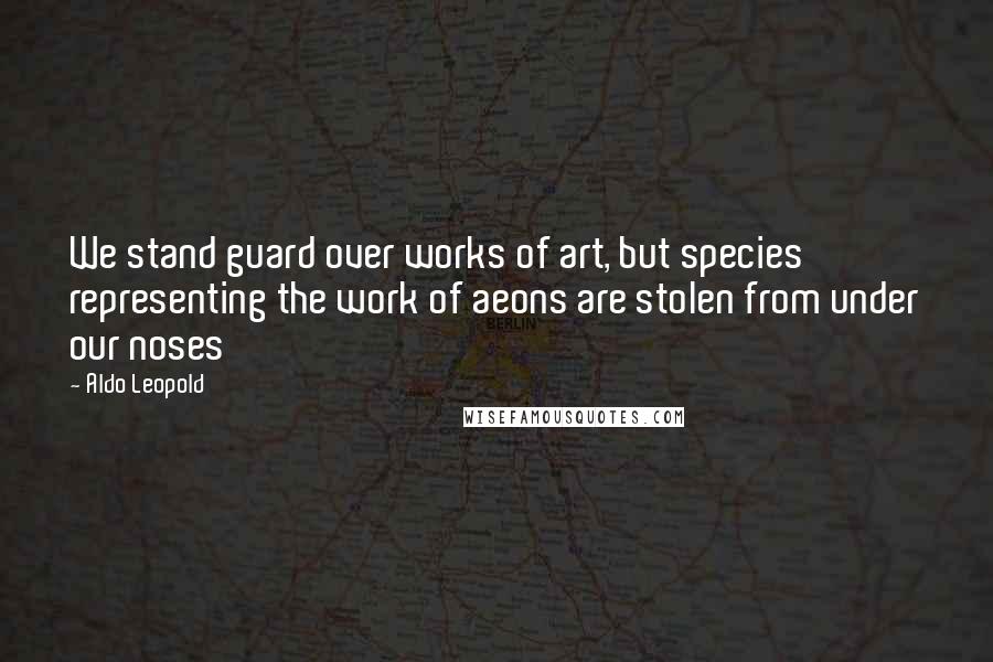 Aldo Leopold Quotes: We stand guard over works of art, but species representing the work of aeons are stolen from under our noses