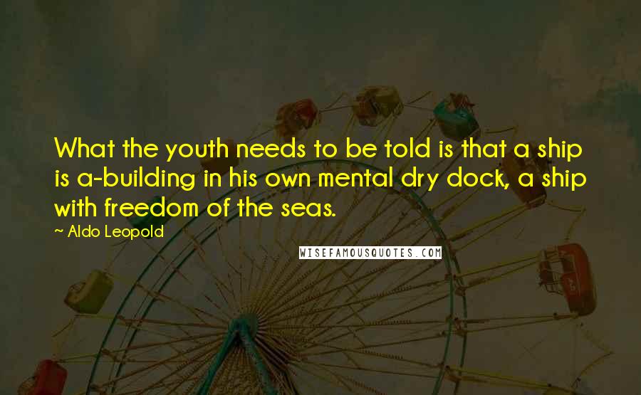 Aldo Leopold Quotes: What the youth needs to be told is that a ship is a-building in his own mental dry dock, a ship with freedom of the seas.