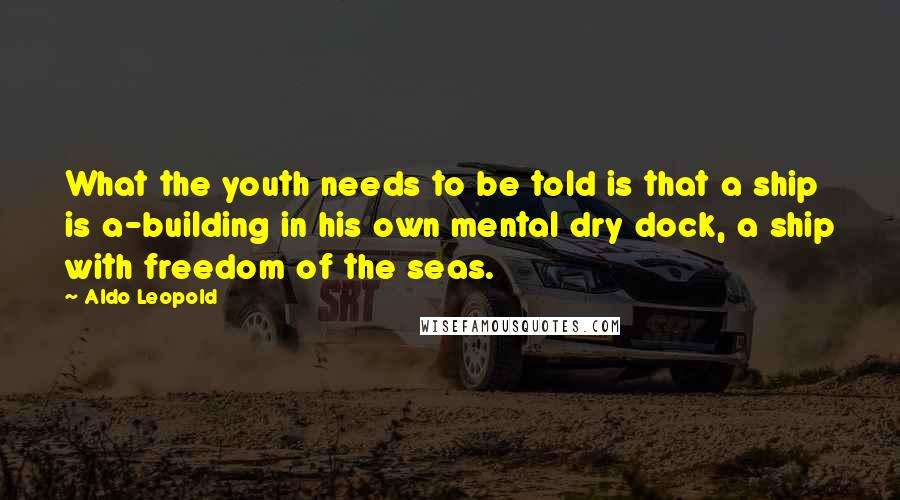 Aldo Leopold Quotes: What the youth needs to be told is that a ship is a-building in his own mental dry dock, a ship with freedom of the seas.