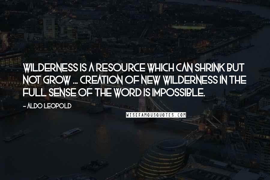 Aldo Leopold Quotes: Wilderness is a resource which can shrink but not grow ... creation of new wilderness in the full sense of the word is impossible.