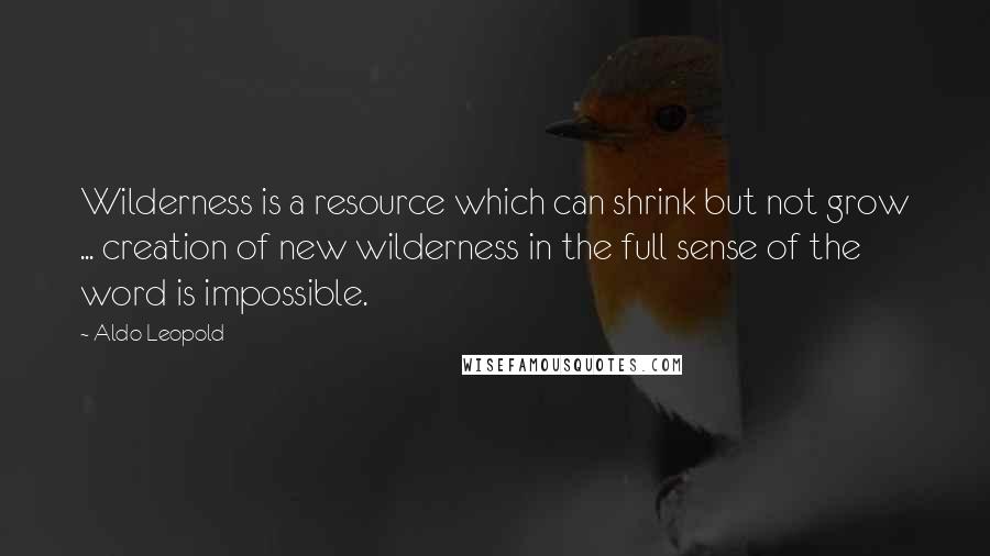 Aldo Leopold Quotes: Wilderness is a resource which can shrink but not grow ... creation of new wilderness in the full sense of the word is impossible.