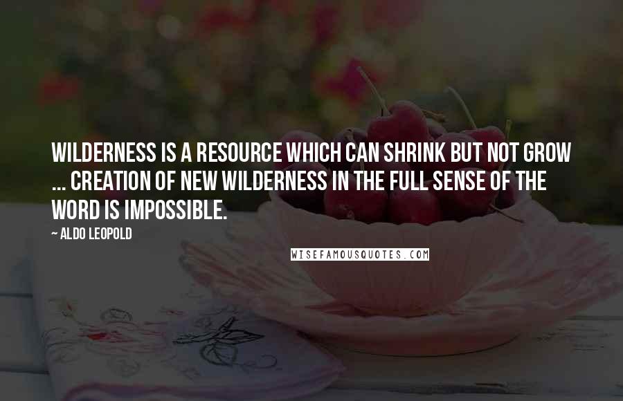 Aldo Leopold Quotes: Wilderness is a resource which can shrink but not grow ... creation of new wilderness in the full sense of the word is impossible.