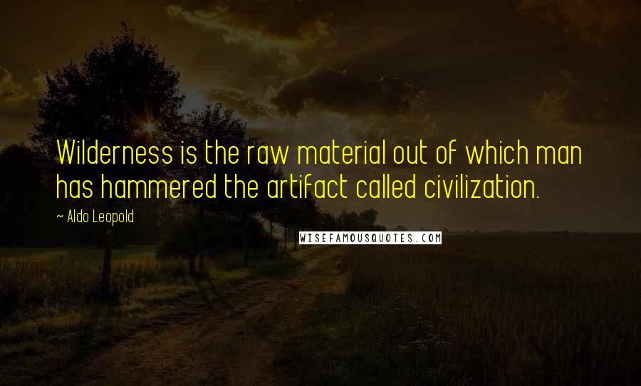 Aldo Leopold Quotes: Wilderness is the raw material out of which man has hammered the artifact called civilization.