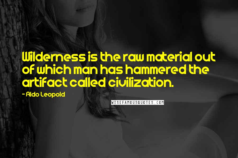 Aldo Leopold Quotes: Wilderness is the raw material out of which man has hammered the artifact called civilization.