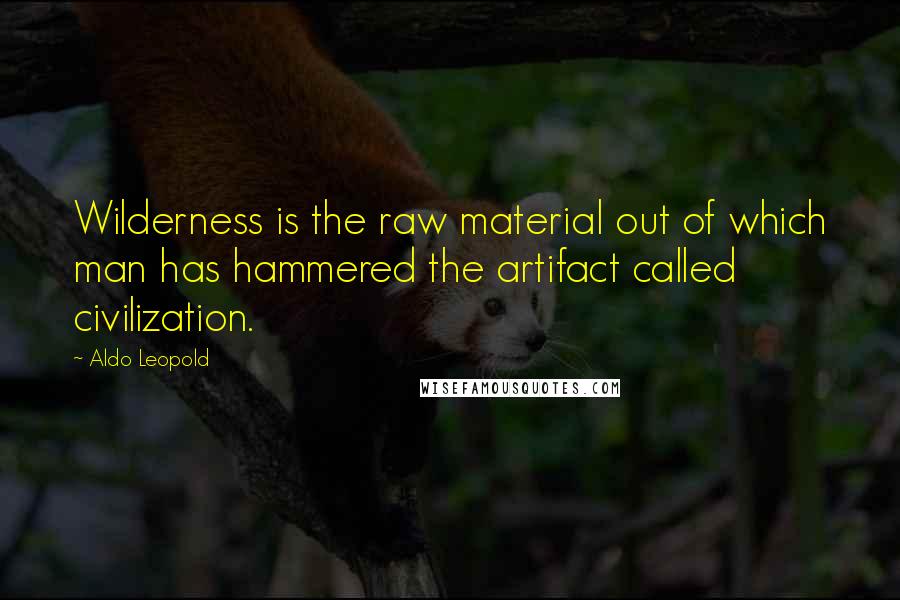 Aldo Leopold Quotes: Wilderness is the raw material out of which man has hammered the artifact called civilization.