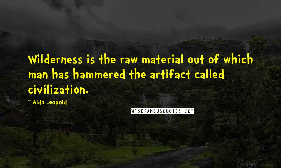 Aldo Leopold Quotes: Wilderness is the raw material out of which man has hammered the artifact called civilization.