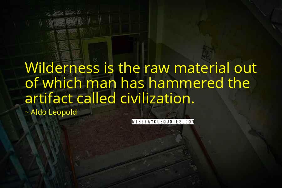 Aldo Leopold Quotes: Wilderness is the raw material out of which man has hammered the artifact called civilization.