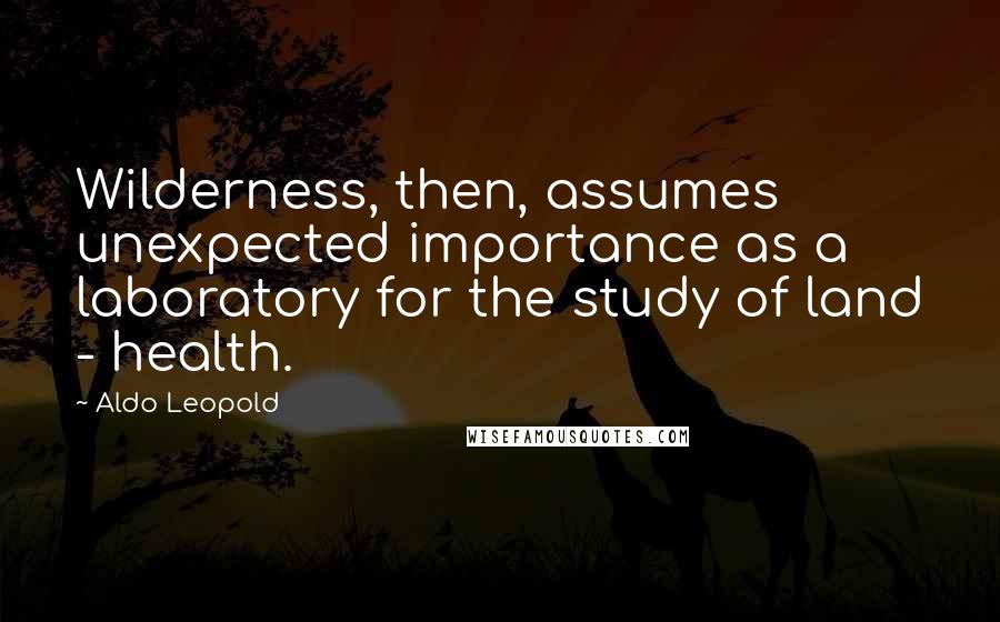 Aldo Leopold Quotes: Wilderness, then, assumes unexpected importance as a laboratory for the study of land - health.