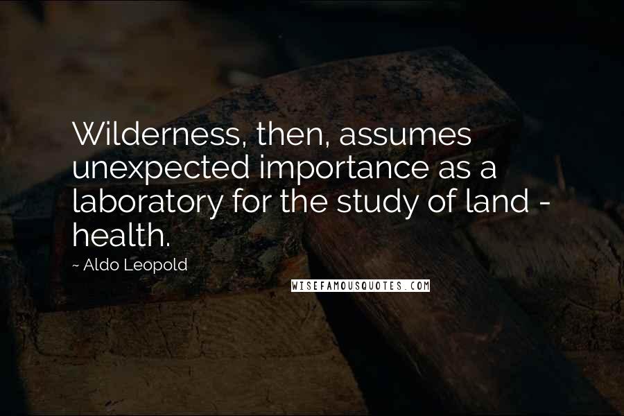 Aldo Leopold Quotes: Wilderness, then, assumes unexpected importance as a laboratory for the study of land - health.