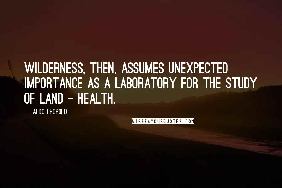 Aldo Leopold Quotes: Wilderness, then, assumes unexpected importance as a laboratory for the study of land - health.