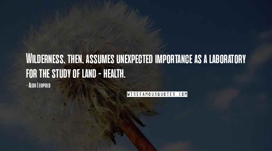 Aldo Leopold Quotes: Wilderness, then, assumes unexpected importance as a laboratory for the study of land - health.