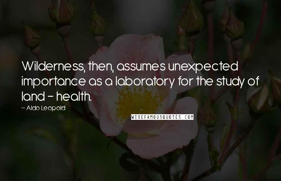 Aldo Leopold Quotes: Wilderness, then, assumes unexpected importance as a laboratory for the study of land - health.