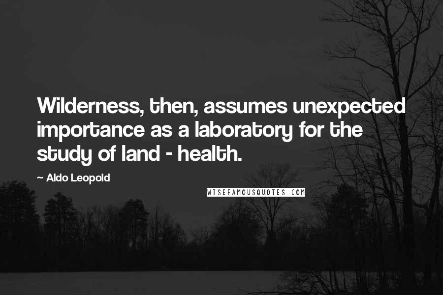 Aldo Leopold Quotes: Wilderness, then, assumes unexpected importance as a laboratory for the study of land - health.