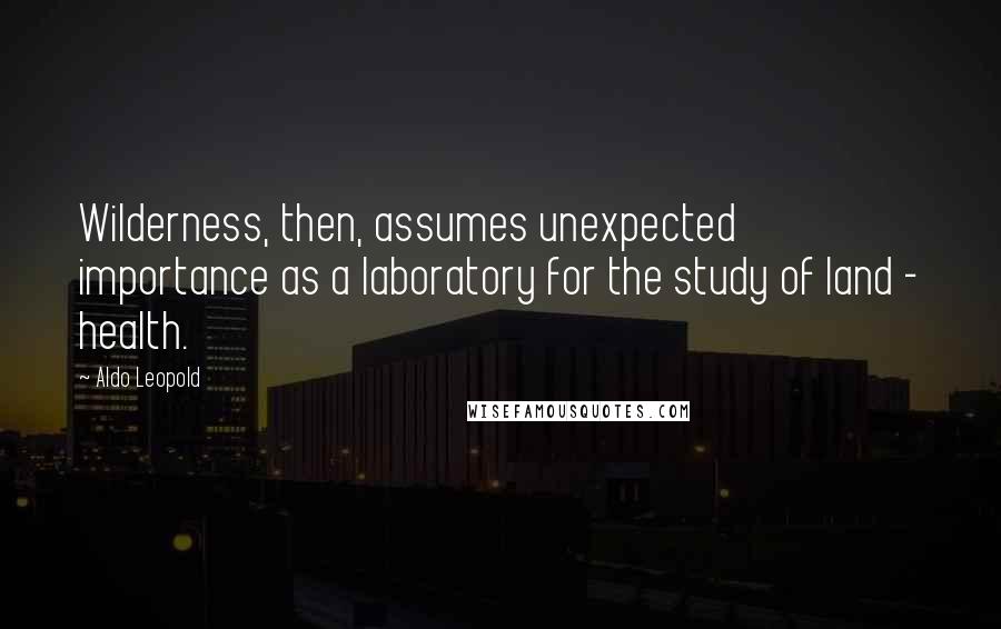 Aldo Leopold Quotes: Wilderness, then, assumes unexpected importance as a laboratory for the study of land - health.