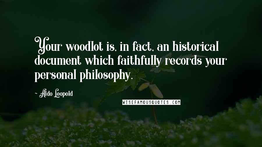 Aldo Leopold Quotes: Your woodlot is, in fact, an historical document which faithfully records your personal philosophy.