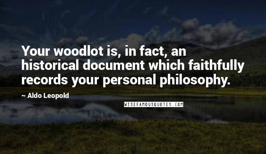 Aldo Leopold Quotes: Your woodlot is, in fact, an historical document which faithfully records your personal philosophy.