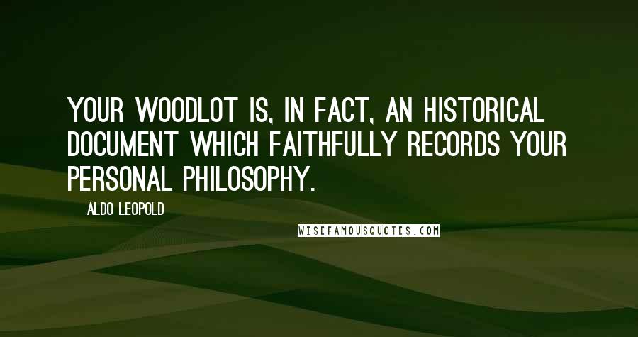 Aldo Leopold Quotes: Your woodlot is, in fact, an historical document which faithfully records your personal philosophy.