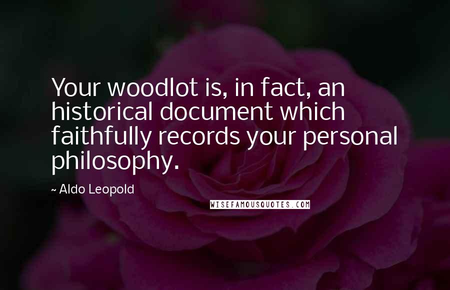 Aldo Leopold Quotes: Your woodlot is, in fact, an historical document which faithfully records your personal philosophy.