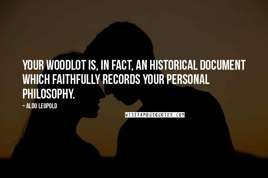 Aldo Leopold Quotes: Your woodlot is, in fact, an historical document which faithfully records your personal philosophy.