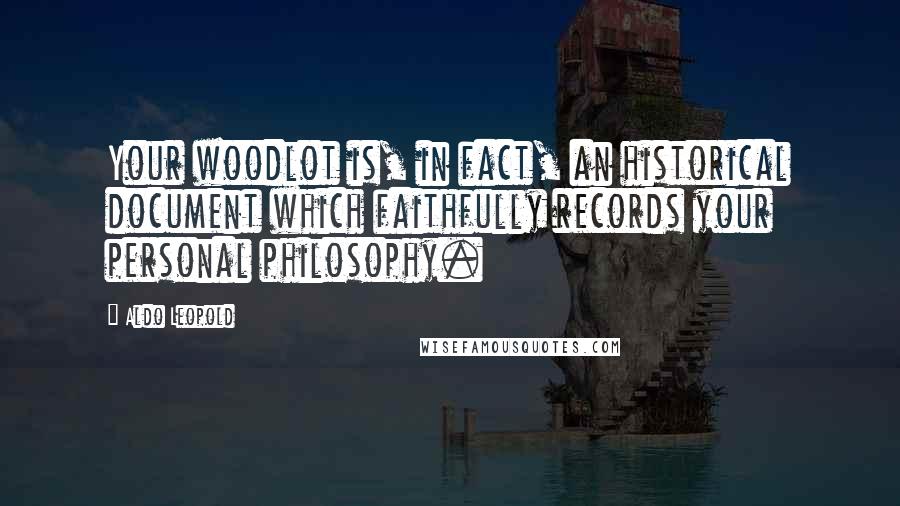 Aldo Leopold Quotes: Your woodlot is, in fact, an historical document which faithfully records your personal philosophy.