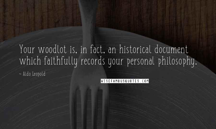 Aldo Leopold Quotes: Your woodlot is, in fact, an historical document which faithfully records your personal philosophy.