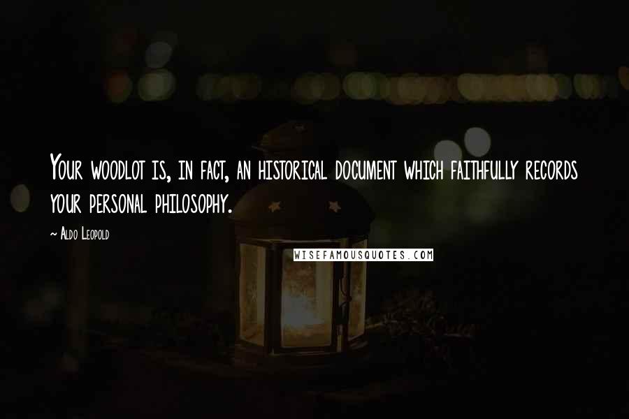 Aldo Leopold Quotes: Your woodlot is, in fact, an historical document which faithfully records your personal philosophy.