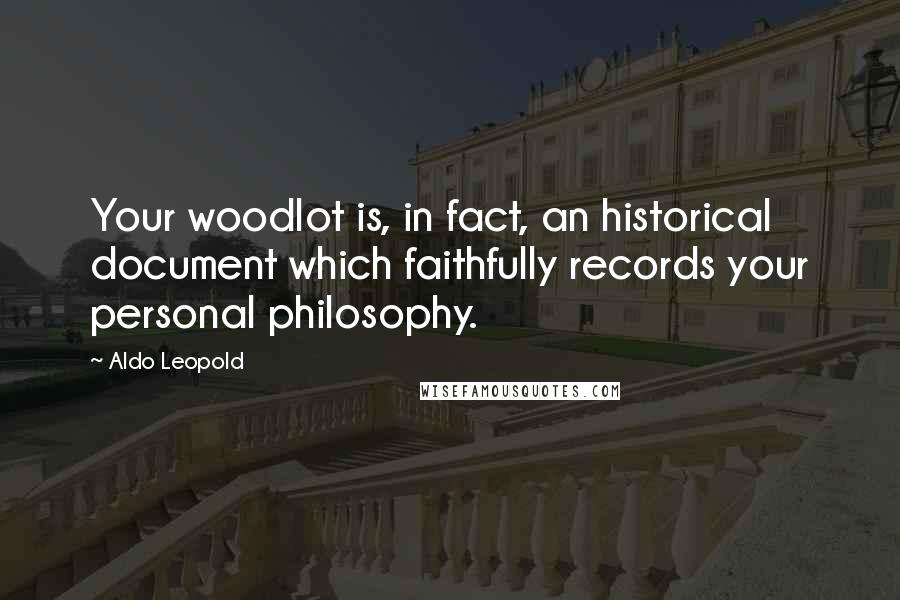 Aldo Leopold Quotes: Your woodlot is, in fact, an historical document which faithfully records your personal philosophy.