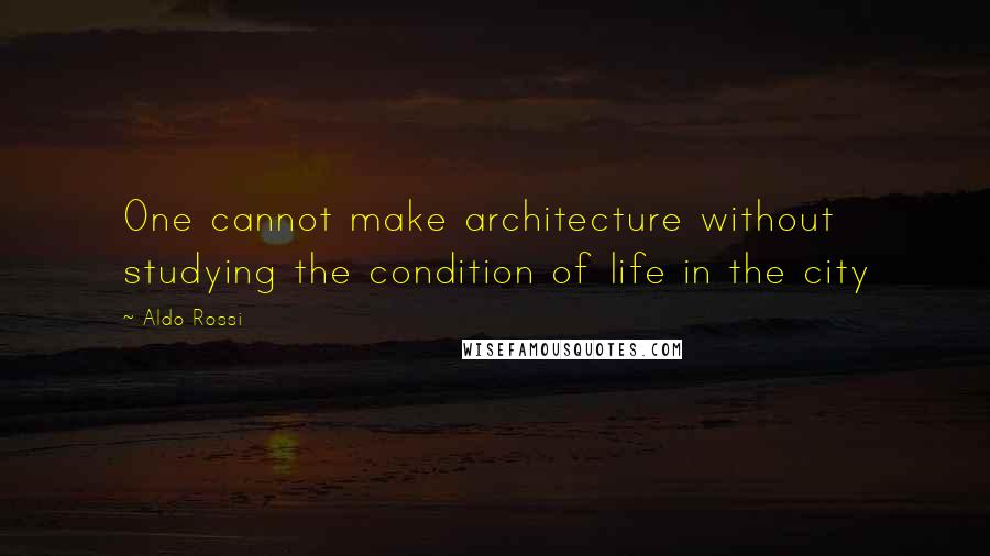 Aldo Rossi Quotes: One cannot make architecture without studying the condition of life in the city