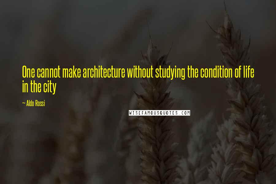 Aldo Rossi Quotes: One cannot make architecture without studying the condition of life in the city