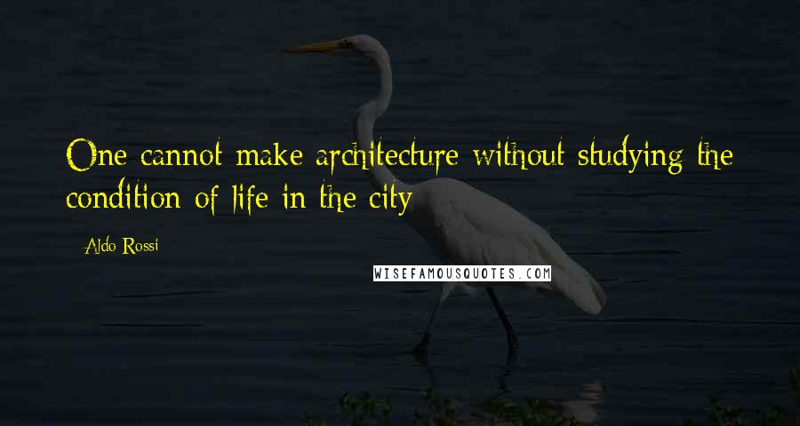 Aldo Rossi Quotes: One cannot make architecture without studying the condition of life in the city