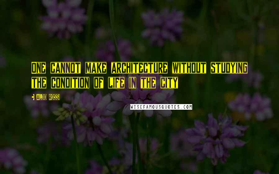 Aldo Rossi Quotes: One cannot make architecture without studying the condition of life in the city