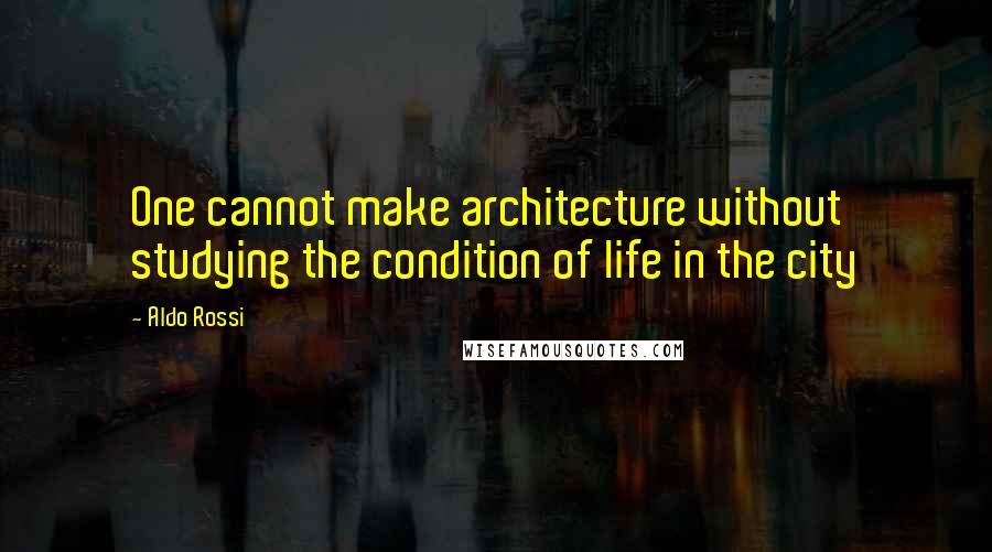 Aldo Rossi Quotes: One cannot make architecture without studying the condition of life in the city