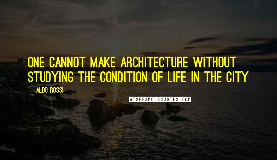 Aldo Rossi Quotes: One cannot make architecture without studying the condition of life in the city