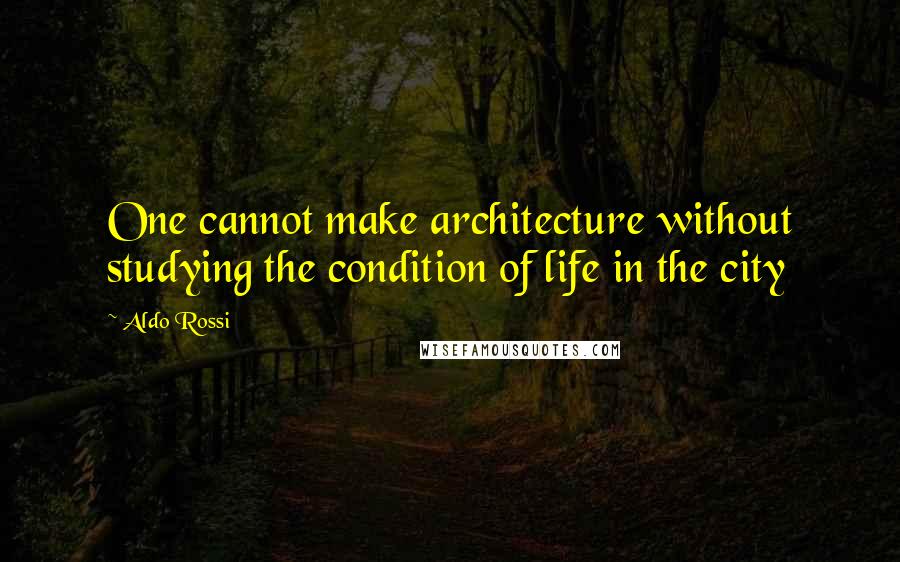 Aldo Rossi Quotes: One cannot make architecture without studying the condition of life in the city