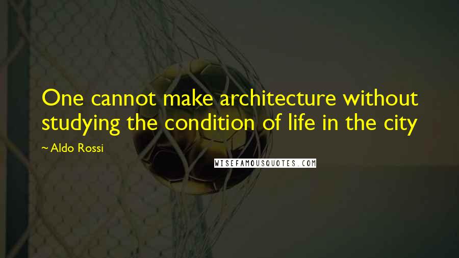 Aldo Rossi Quotes: One cannot make architecture without studying the condition of life in the city