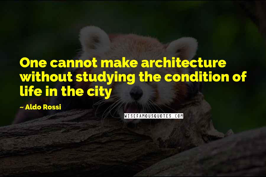 Aldo Rossi Quotes: One cannot make architecture without studying the condition of life in the city