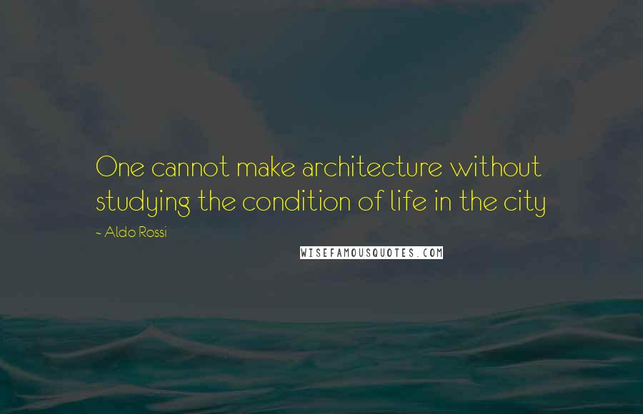 Aldo Rossi Quotes: One cannot make architecture without studying the condition of life in the city