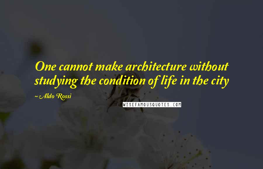 Aldo Rossi Quotes: One cannot make architecture without studying the condition of life in the city