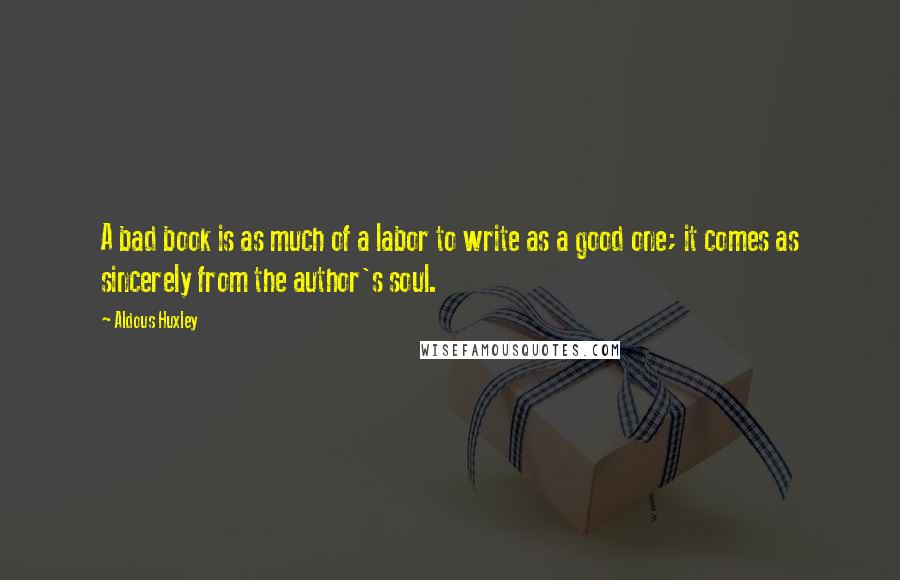 Aldous Huxley Quotes: A bad book is as much of a labor to write as a good one; it comes as sincerely from the author's soul.