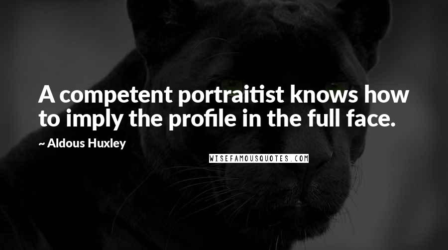 Aldous Huxley Quotes: A competent portraitist knows how to imply the profile in the full face.