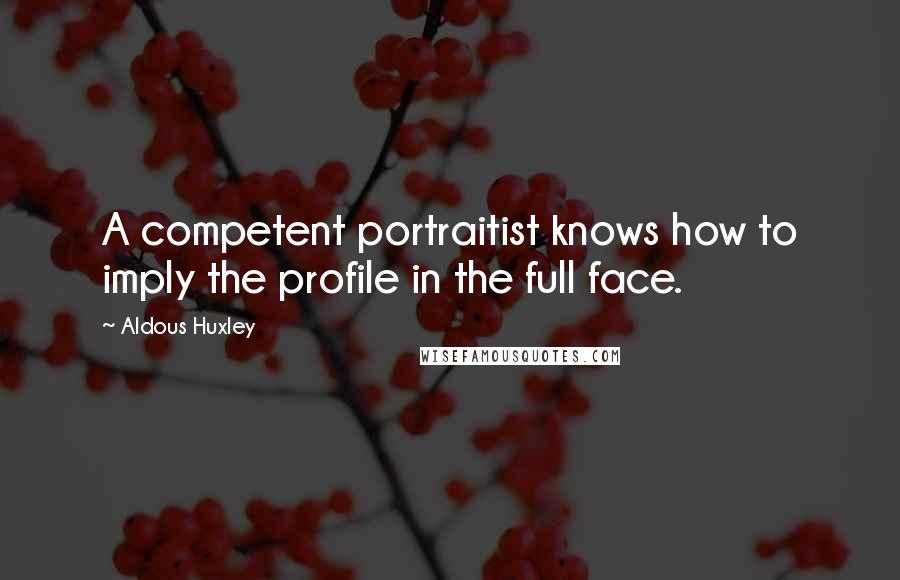 Aldous Huxley Quotes: A competent portraitist knows how to imply the profile in the full face.